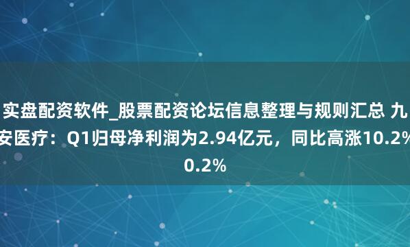 实盘配资软件_股票配资论坛信息整理与规则汇总 九安医疗：Q1归母净利润为2.94亿元，同比高涨10.2%