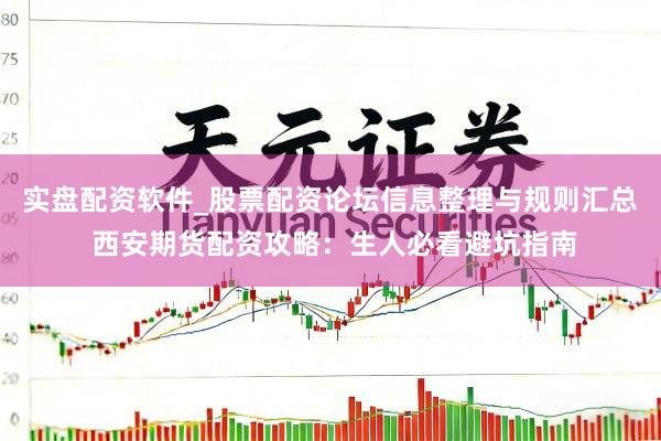 实盘配资软件_股票配资论坛信息整理与规则汇总 西安期货配资攻略：生人必看避坑指南