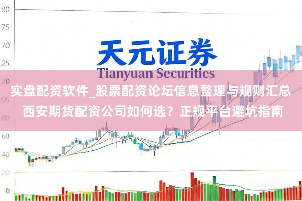 实盘配资软件_股票配资论坛信息整理与规则汇总 西安期货配资公司如何选？正规平台避坑指南