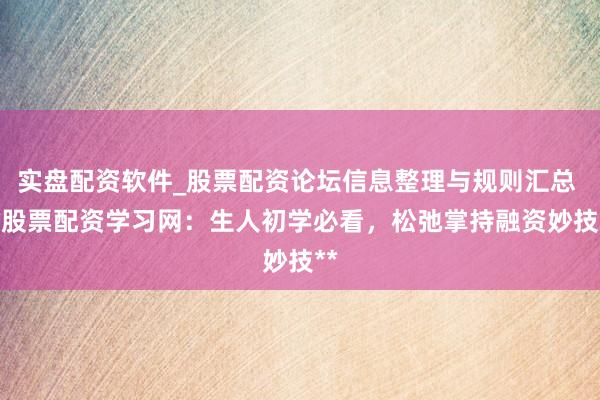 实盘配资软件_股票配资论坛信息整理与规则汇总 **股票配资学习网：生人初学必看，松弛掌持融资妙技**