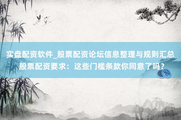 实盘配资软件_股票配资论坛信息整理与规则汇总 股票配资要求：这些门槛条款你同意了吗？