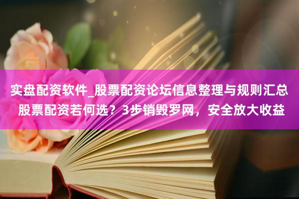 实盘配资软件_股票配资论坛信息整理与规则汇总 股票配资若何选？3步销毁罗网，安全放大收益