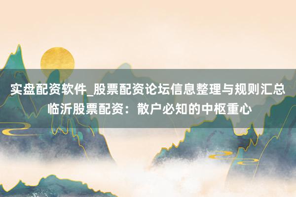 实盘配资软件_股票配资论坛信息整理与规则汇总 临沂股票配资：散户必知的中枢重心